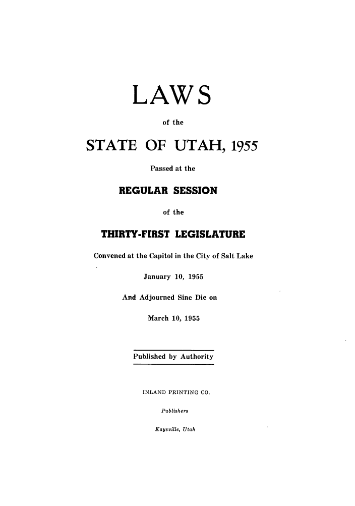 handle is hein.ssl/ssut0053 and id is 1 raw text is: LAWS
of the
TATE OF UTAH, 195!
Passed at the
REGULAR SESSION
of the
THIRTY-FIRST LEGISLATURE
Convened at the Capitol in the City of Salt Lake
January 10, 1955
And Adjourned Sine Die on
March 10, 1955

Published by Authority
INLAND PRINTING CO.
Publishers
Kaysville, Utah

5

S


