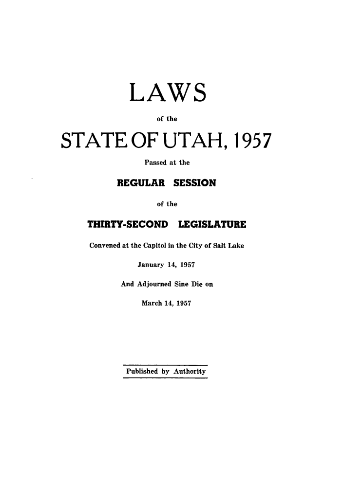 handle is hein.ssl/ssut0054 and id is 1 raw text is: LAWS
of the
STATE OF UTAH, 195 7
Passed at the
REGULAR SESSION
of the
THIRTY-SECOND LEGISLATURE
Convened at the Capitol in the City of Salt Lake
January 14, 1957
And Adjourned Sine Die on
March 14, 1957

Published by Authority


