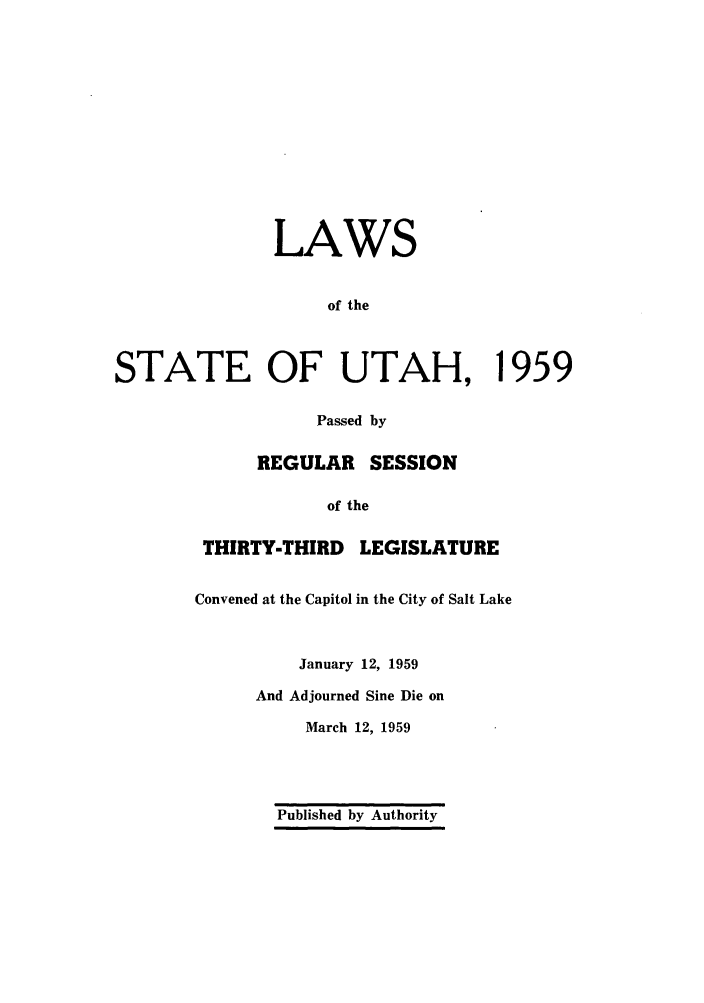 handle is hein.ssl/ssut0055 and id is 1 raw text is: STA

LAWS
of the
TE OF UTAH, 1
Passed by
REGULAR SESSION
of the
THIRTY-THIRD LEGISLATURE
Convened at the Capitol in the City of Salt Lake

January 12, 1959
And Adjourned Sine Die on
March 12, 1959

Published by Authority

959



