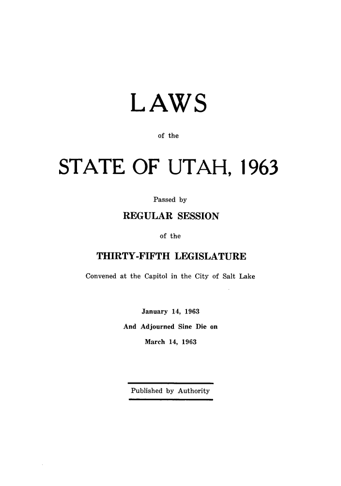 handle is hein.ssl/ssut0057 and id is 1 raw text is: LAWS
of the
STATE OF UTAH, 1963
Passed by
REGULAR SESSION
of the
THIRTY-FIFTH LEGISLATURE
Convened at the Capitol in the City of Salt Lake
January 14, 1963
And Adjourned Sine Die on
March 14, 1963

Published by Authority


