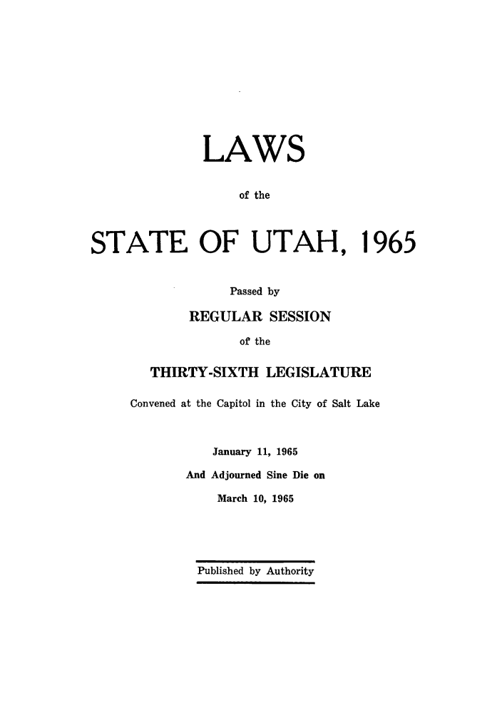 handle is hein.ssl/ssut0058 and id is 1 raw text is: LAWS
of the
STATE OF UTAH, 1965
Passed by
REGULAR SESSION
of the
THIRTY-SIXTH LEGISLATURE
Convened at the Capitol in the City of Salt Lake
January 11, 1965
And Adjourned Sine Die on
March 10, 1965

Published by Authority


