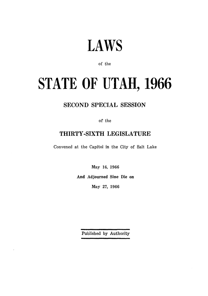handle is hein.ssl/ssut0060 and id is 1 raw text is: LAWS
of the
STATE OF UTAH, 1966
SECOND SPECIAL SESSION
of the
THIRTY-SIXTH LEGISLATURE
Convened at the Capitol in the City of Salt Lake
May 16, 1966
And Adjourned Sine Die on
May 27, 1966

Published by Authority


