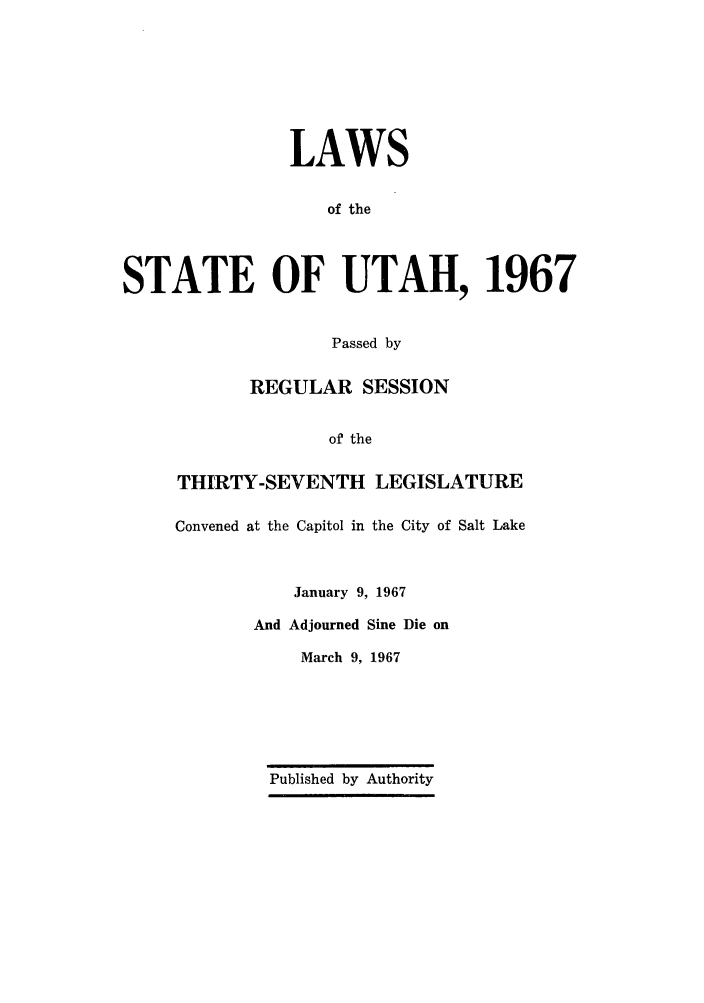 handle is hein.ssl/ssut0061 and id is 1 raw text is: LAWS
of the
STATE OF UTAH, 1967
Passed by

REGULAR SESSION
of the
THIRTY-SEVENTH LEGISLATURE
Convened at the Capitol in the City of Salt Lake
January 9, 1967
And Adjourned Sine Die on
March 9, 1967

Published by Authority


