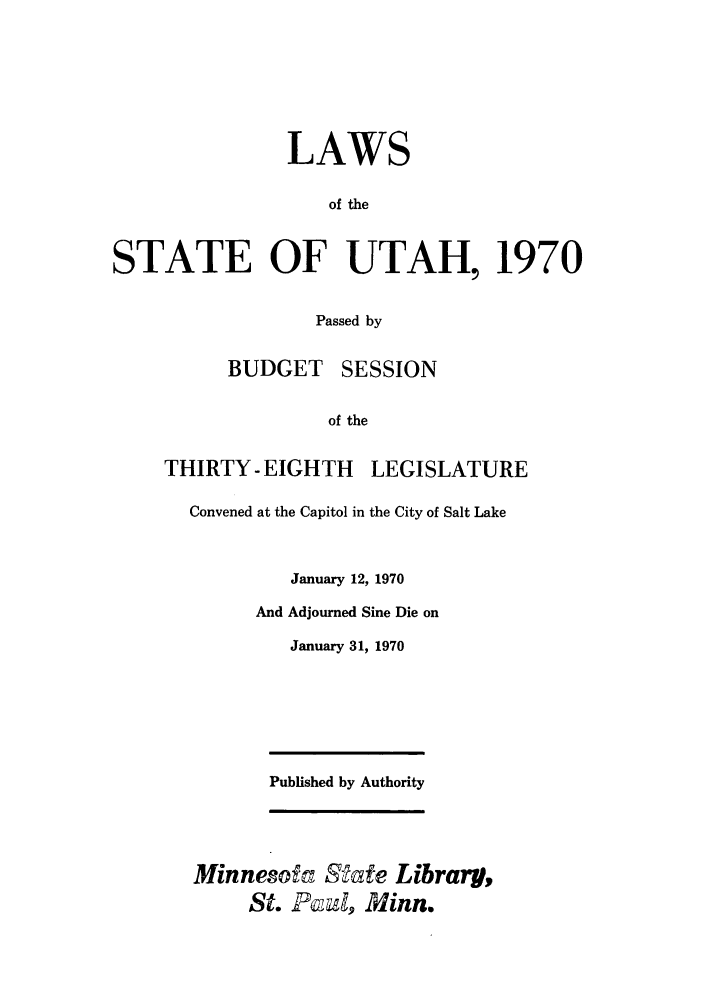 handle is hein.ssl/ssut0063 and id is 1 raw text is: LAWS
of the
STATE OF UTAH, 1970
Passed by

BUDGET SESSION
of the
THIRTY- EIGHTH LEGISLATURE
Convened at the Capitol in the City of Salt Lake
January 12, 1970
And Adjourned Sine Die on
January 31, 1970
Published by Authority
Minnesofa Rate Library,
St. PF4, Minn.


