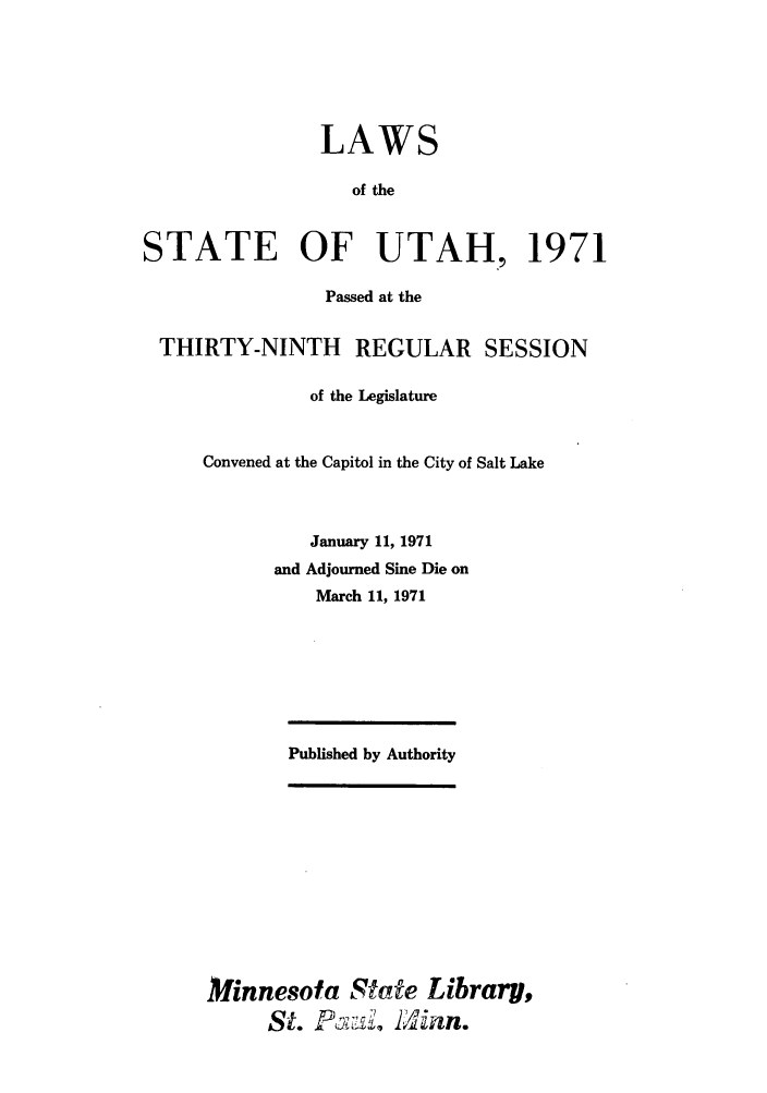 handle is hein.ssl/ssut0064 and id is 1 raw text is: LAWS
of the
STATE OF UTAH, 1971
Passed at the
THIRTY-NINTH REGULAR SESSION
of the Legislature
Convened at the Capitol in the City of Salt Lake
January 11, 1971
and Adjourned Sine Die on
March 11, 1971
Published by Authority
Minnesota State Library,
S-t. PazHI linan.



