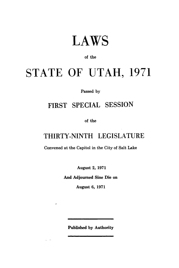handle is hein.ssl/ssut0065 and id is 1 raw text is: LAWS
of the
STATE OF UTAH, 1971
Passed by
FIRST    SPECIAL    SESSION
of the
THIRTY-NINTH       LEGISLATURE
Convened at the Capitol in the City of Salt Lake
August 2, 1971
And Adjourned Sine Die on
August 6, 1971
Published by Authority


