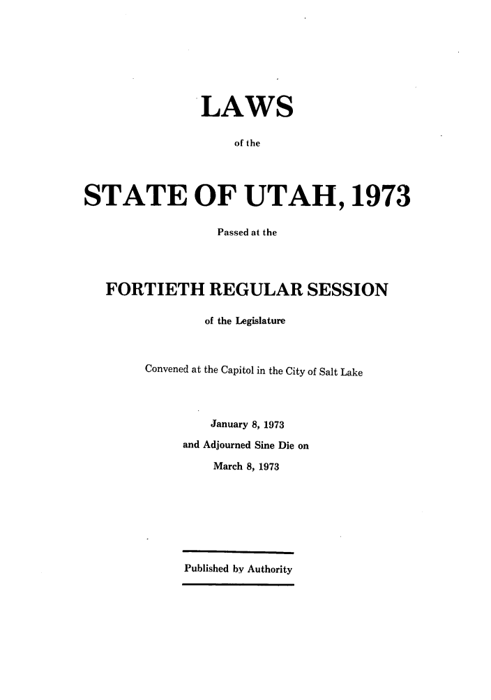 handle is hein.ssl/ssut0067 and id is 1 raw text is: LAWS
of the
STATE OF UTAH, 1973
Passed at the
FORTIETH REGULAR SESSION
of the Legislature
Convened at the Capitol in the City of Salt Lake
January 8, 1973
and Adjourned Sine Die on
March 8, 1973
Published by Authority


