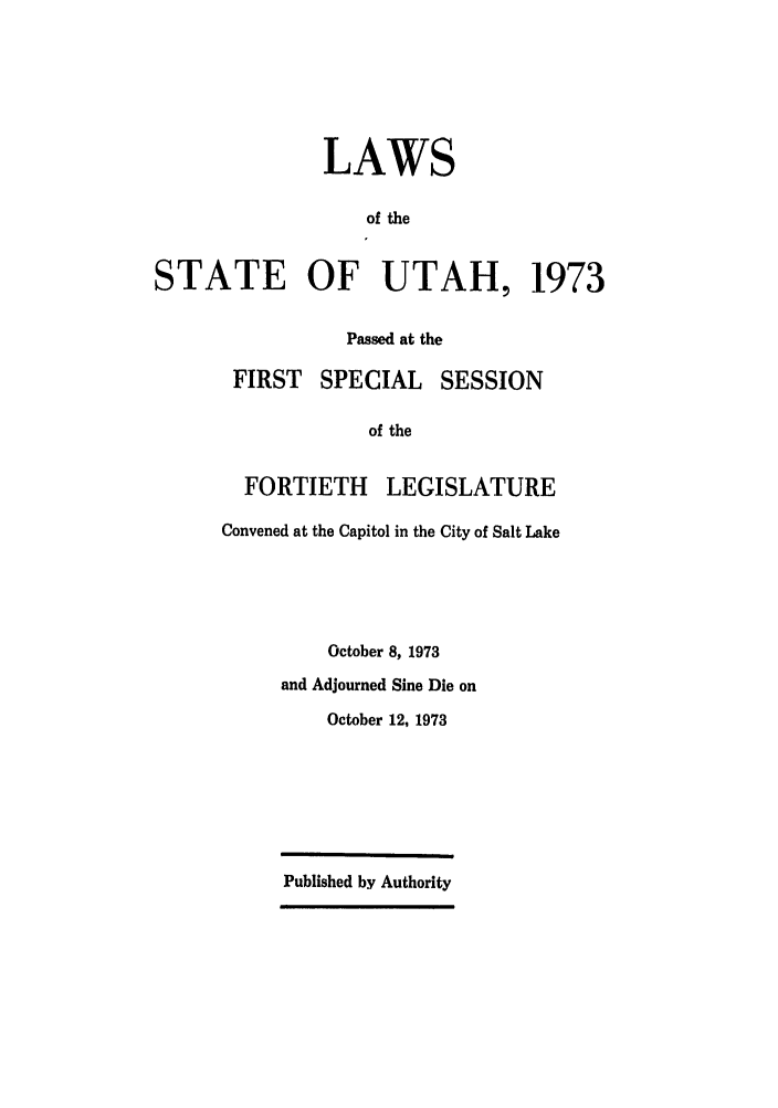 handle is hein.ssl/ssut0068 and id is 1 raw text is: LAWS
of the
STATE OF UTAH, 1973

Passed at the
FIRST SPECIAL SESSION
of the
FORTIETH LEGISLATURE
Convened at the Capitol in the City of Salt Lake

October 8, 1973
and Adjourned Sine Die on
October 12, 1973
Published by Authority


