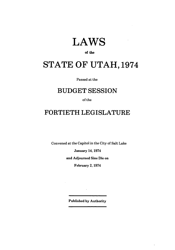 handle is hein.ssl/ssut0069 and id is 1 raw text is: LAWS
of the
STATE OF UTAH, 1974
Passed at the
BUDGET SESSION
of the
FORTIETH LEGISLATURE

Convened at the Capitol in the City of Salt Lake
January 14, 1974
and Adjourned Sine Die on
February 2, 1974
Published by Authority


