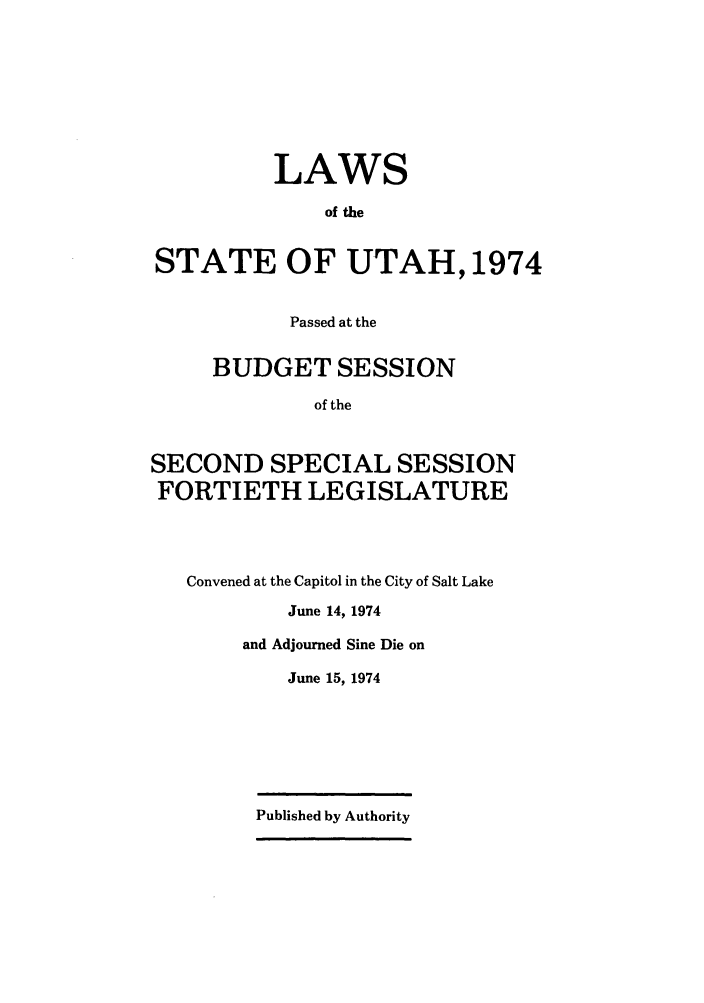 handle is hein.ssl/ssut0070 and id is 1 raw text is: LAWS
of the
STATE OF UTAH, 1974
Passed at the
BUDGET SESSION
of the
SECOND SPECIAL SESSION
FORTIETH LEGISLATURE

Convened at the Capitol in the City of Salt Lake
June 14, 1974
and Adjourned Sine Die on
June 15, 1974

Published by Authority


