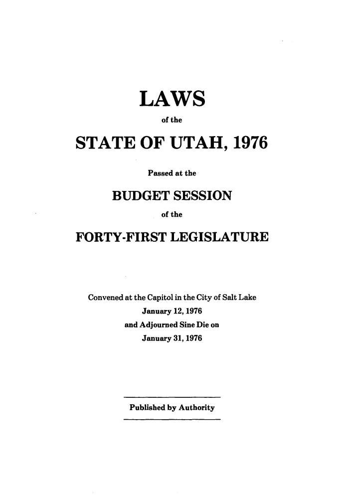 handle is hein.ssl/ssut0073 and id is 1 raw text is: LAWS
of the
STATE OF UTAH, 1976
Passed at the
BUDGET SESSION
of the
FORTY-FIRST LEGISLATURE
Convened at the Capitol in the City of Salt Lake
January 12, 1976
and Adjourned Sine Die on
January 31, 1976

Published by Authority


