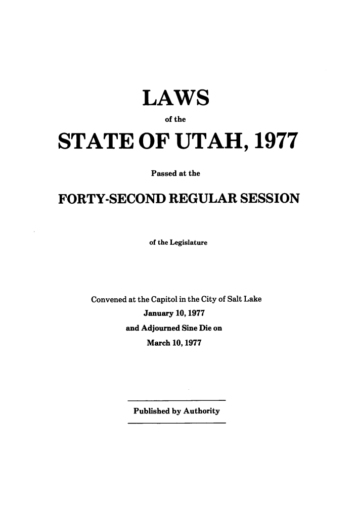 handle is hein.ssl/ssut0074 and id is 1 raw text is: LAWS
of the
STATE OF UTAH, 1977
Passed at the
FORTY-SECOND REGULAR SESSION
of the Legislature
Convened at the Capitol in the City of Salt Lake
January 10, 1977
and Adjourned Sine Die on
March 10, 1977

Published by Authority


