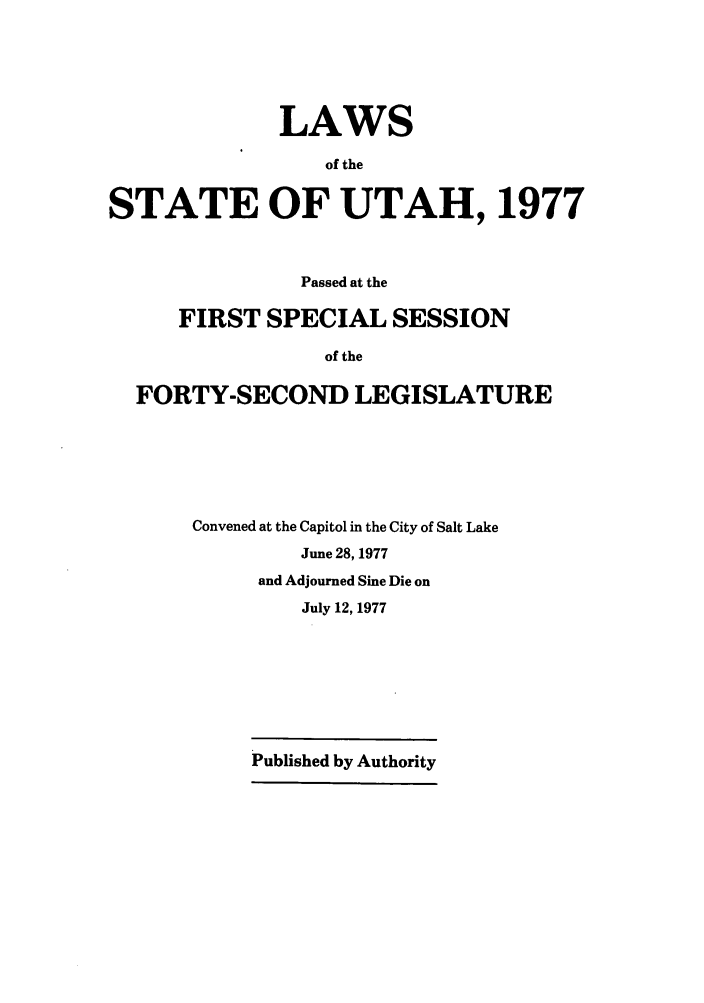handle is hein.ssl/ssut0075 and id is 1 raw text is: LAWS
of the
STATE OF UTAH, 1977
Passed at the
FIRST SPECIAL SESSION
of the
FORTY-SECOND LEGISLATURE
Convened at the Capitol in the City of Salt Lake
June 28, 1977
and Adjourned Sine Die on
July 12, 1977

Published by Authority


