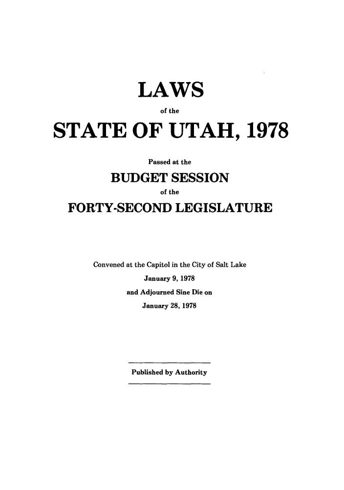 handle is hein.ssl/ssut0076 and id is 1 raw text is: LAWS
of the
STATE OF UTAH, 1978
Passed at the
BUDGET SESSION
of the
FORTY-SECOND LEGISLATURE
Convened at the Capitol in the City of Salt Lake
January 9, 1978
and Adjourned Sine Die on
January 28, 1978

Published by Authority


