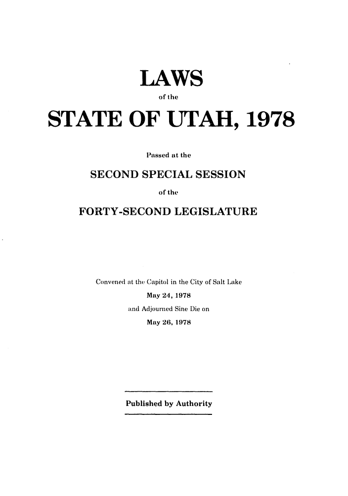 handle is hein.ssl/ssut0077 and id is 1 raw text is: LAWS
of the
STATE OF UTAH, 1978

Passed at the
SECOND SPECIAL SESSION
of the
FORTY-SECOND LEGISLATURE

Convened at the Capitol in the City of Salt Lake
May 24, 1978
and Adjourned Sine Die on
May 26, 1978

Published by Authority


