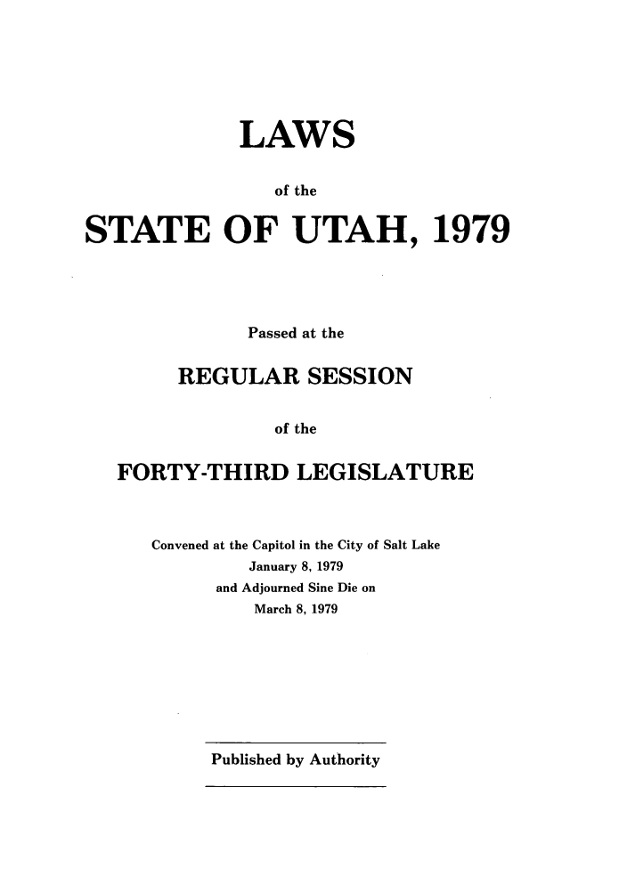 handle is hein.ssl/ssut0078 and id is 1 raw text is: LAWS
of the
STATE OF UTAH, 1979

Passed at the
REGULAR SESSION
of the
FORTY-THIRD LEGISLATURE

Convened at the Capitol in the City of Salt Lake
January 8, 1979
and Adjourned Sine Die on
March 8, 1979

Published by Authority


