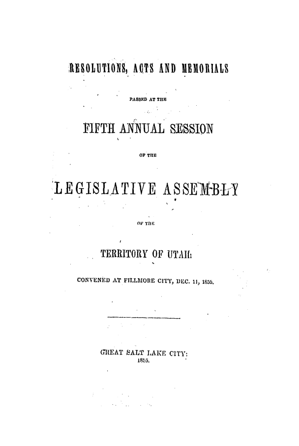 handle is hein.ssl/ssut0083 and id is 1 raw text is: RISOhUTlONS, AOTS AND I1BIIOR1ALS
PASSXD AT THE
FiFTH ANNUAL SESSION
OF TI1

LEGISLATIVE

A S SE*-B-L Y

o TIP

TERRITORY OF UTAHf:
CONVENED AT FILLM\ORE CITY, DMSC. 11, 185t.
(TREAT SALT LAKE CITY:


