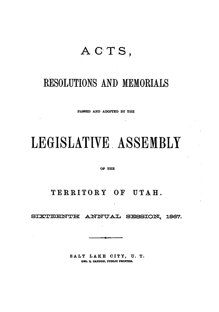 handle is hein.ssl/ssut0095 and id is 1 raw text is: A CT S,
RESOLUTIONS AND MEMORIALS
PABB8ED AND ADOPTED BY THE
LEGISLATIVE. ASSEMBLY
OF THE

TERRITORY 0]
SIXTflE 3TT-I- ATfTUJAL

F UTAH.

83138101fT

SALT     LAKE     CITY, U. T.
GEO., 0 C&NNOI, FI  PflPNTEU.

1867.


