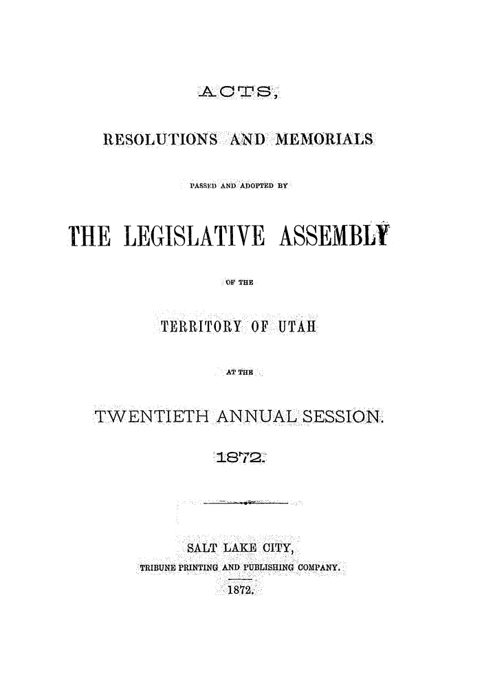 handle is hein.ssl/ssut0099 and id is 1 raw text is: -A-TS

RESOLUTIONS

AND MEMORIALS

PASSED AND ADOPTD BY
THE LEGISLATIVE ASSEMBLY
OF THE
TERRITORY OF UTAH
AT THE
TWENTIETH ANNUAL SESSION.

SALT LAKE CITY,
TRIBUNE PRINTING AND PUBLISHING COMP'ANY.
18712.


