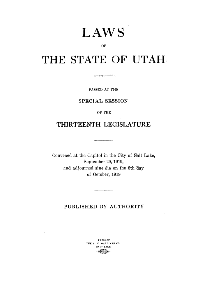 handle is hein.ssl/ssut0124 and id is 1 raw text is: LAW

OF
THE STATE OF UTAH

PASSE) AT THE
SPECIAL SESSION
OF THE
THIRTEENTH LEGISLATURE

Convened at the Capitol in the City of Salt Lake,
September 29, 1919,
and adjourned sine die on the 6th 'day
of October, 1919
PUBLISHED BY AUTHORITY
PRESS OF
T    E . W. OAID)NEII CO.
SALT LAKE
ft0


