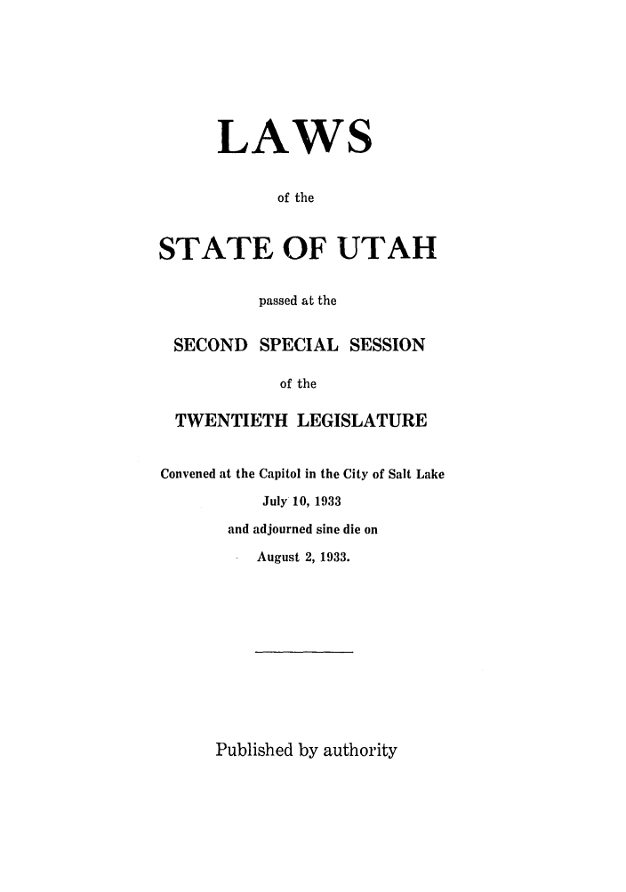 handle is hein.ssl/ssut0132 and id is 1 raw text is: LAWS
of the
STATE OF UTAH
passed at the
SECOND SPECIAL SESSION
of the
TWENTIETH LEGISLATURE
Convened at the Capitol in the City of Salt Lake
July 10, 1933
and adjourned sine die on
August 2, 1933.

Published by authority


