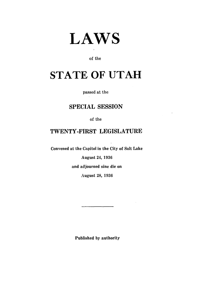 handle is hein.ssl/ssut0135 and id is 1 raw text is: LAWS
of the
STATE OF UTAH
passed at the
SPECIAL SESSION
of the
TWENTY-FIRST LEGISLATURE
Convened at the Capitol in the City of Salt Lake
August 24, 1936
and adjourned sine die on
August 28, 1936

Published by authority


