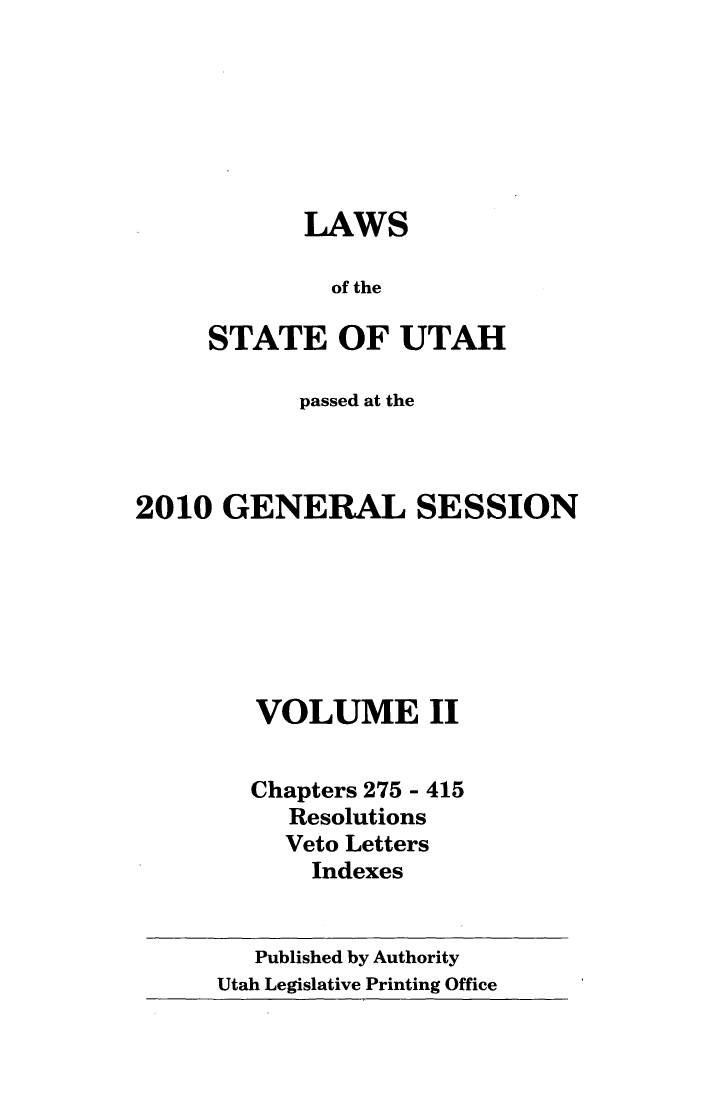 handle is hein.ssl/ssut0139 and id is 1 raw text is: LAWS
of the
STATE OF UTAH

passed at the
2010 GENERAL SESSION
VOLUME II
Chapters 275 - 415
Resolutions
Veto Letters
Indexes

Published by Authority
Utah Legislative Printing Office


