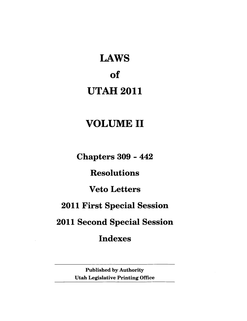 handle is hein.ssl/ssut0141 and id is 1 raw text is: LAWS
of
UTAH 2011
VOLUME II
Chapters 309 - 442
Resolutions
Veto Letters
2011 First Special Session
2011 Second Special Session
Indexes

Published by Authority
Utah Legislative Printing Office


