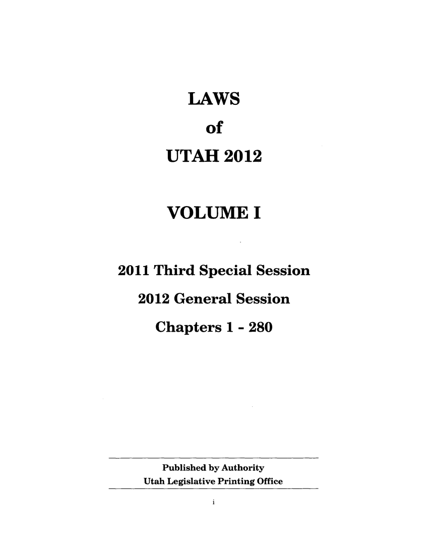 handle is hein.ssl/ssut0142 and id is 1 raw text is: LAWS
of
UTAH 2012

VOLUME I
2011 Third Special Session
2012 General Session
Chapters 1 - 280

Published by Authority
Utah Legislative Printing Office


