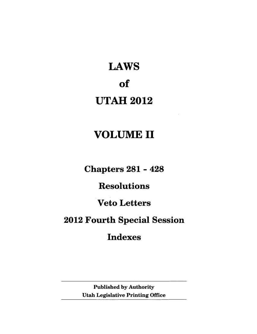 handle is hein.ssl/ssut0143 and id is 1 raw text is: LAWS
of
UTAH 2012
VOLUME II
Chapters 281 - 428
Resolutions
Veto Letters
2012 Fourth Special Session
Indexes

Published by Authority
Utah Legislative Printing Office


