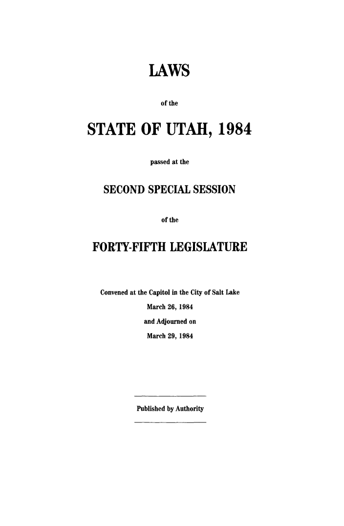 handle is hein.ssl/ssut0146 and id is 1 raw text is: LAWS
of the
STATE OF UTAH, 1984
passed at the
SECOND SPECIAL SESSION
of the
FORTY-FIFTH LEGISLATURE

Convened at the Capitol in the City of Salt Lake
March 26, 1984
and Adjourned on
March 29, 1984
Published by Authority


