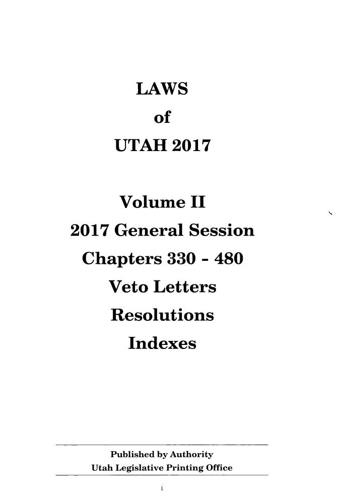 handle is hein.ssl/ssut0152 and id is 1 raw text is: 



        LAWS
          of
     UTAH 2017


     Volume II
2017  General  Session
Chapters 330 - 480
     Veto Letters
     Resolutions
       Indexes





     Published by Authority
   Utah Legislative Printing Office


