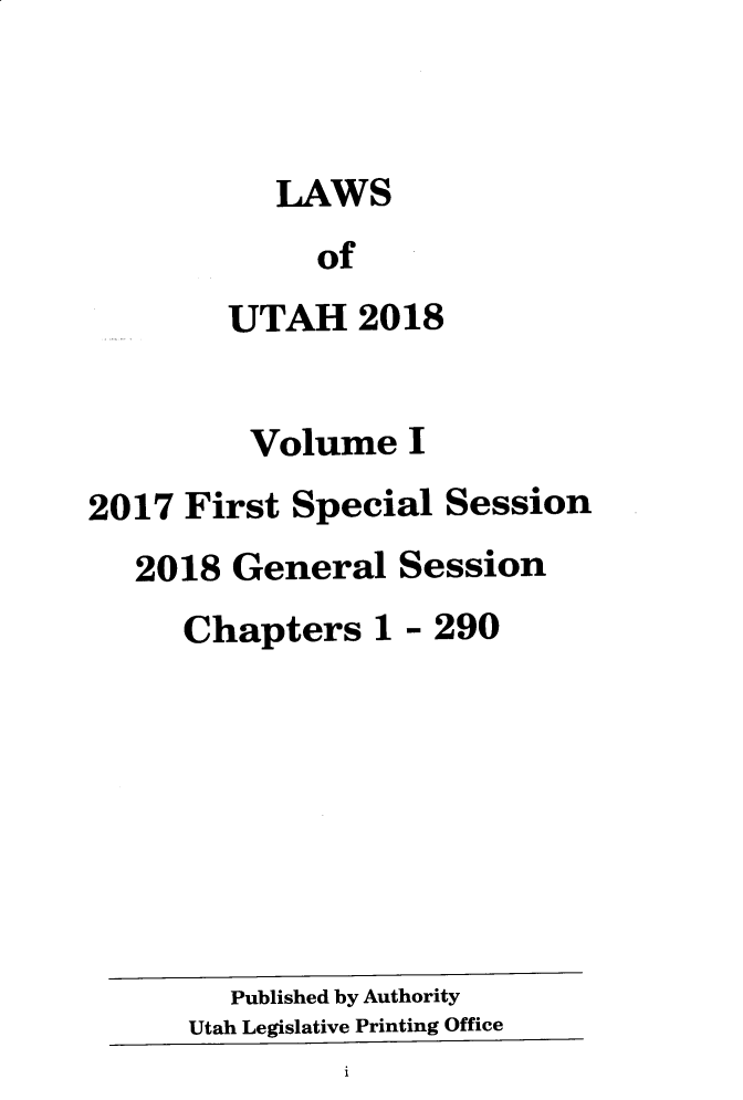 handle is hein.ssl/ssut0153 and id is 1 raw text is: 



           LAWS
             of
        UTAH 2018


        Volume I
2017 First Special Session
   2018 General Session
     Chapters 1 - 290








        Published by Authority
      Utah Legislative Printing Office
               i


