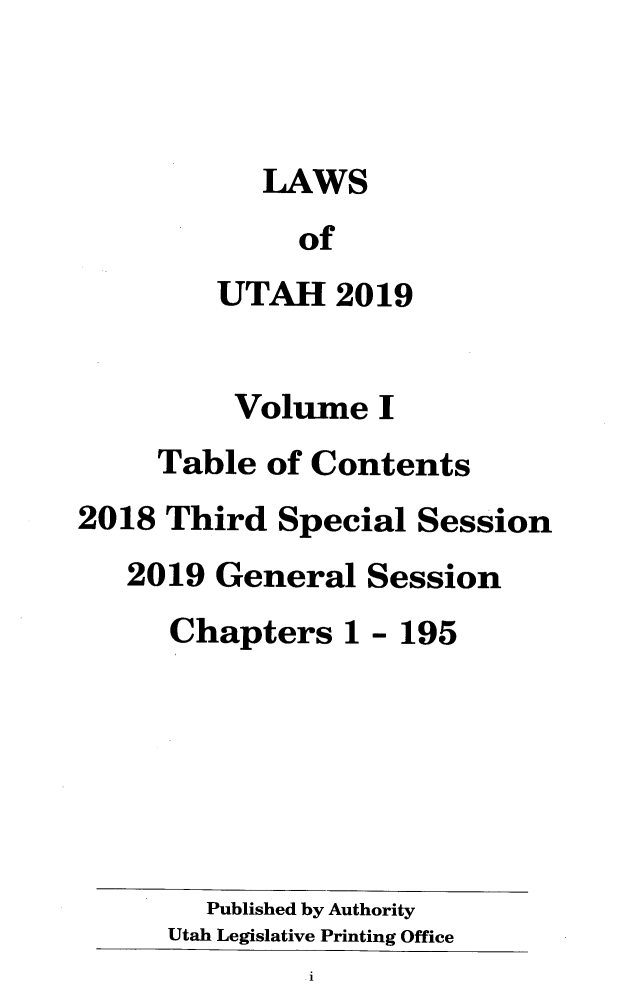handle is hein.ssl/ssut0155 and id is 1 raw text is: 



           LAWS
              of
         UTAH   2019


         Volume I
     Table  of Contents
2018 Third  Special  Session
   2019 General   Session
      Chapters  1 - 195






        Published by Authority
      Utah Legislative Printing Office
              I1


