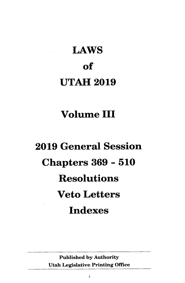 handle is hein.ssl/ssut0157 and id is 1 raw text is: 



        LAWS
          of
     UTAH 2019


     Volume   III


2019 General   Session
Chapters 369 - 510
     Resolutions
     Veto Letters
       Indexes



     Published by Authority
   Utah Legislative Printing Office
            i


