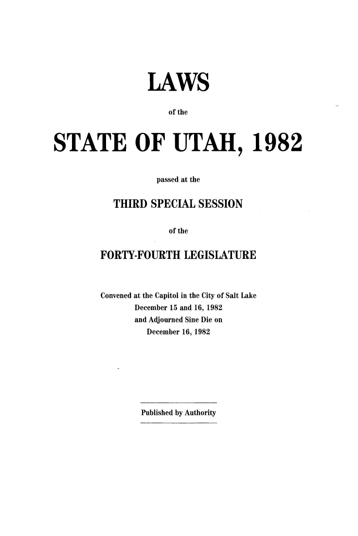 handle is hein.ssl/ssut0163 and id is 1 raw text is: 








                 LAWS


                     of the



STATE OF UTAH, 1982


          passed at the


  THIRD  SPECIAL  SESSION


             of the


FORTY-FOURTH LEGISLATURE


Convened at the Capitol in the City of Salt Lake
      December 15 and 16, 1982
      and Adjourned Sine Die on
         December 16, 1982









       Published by Authority


