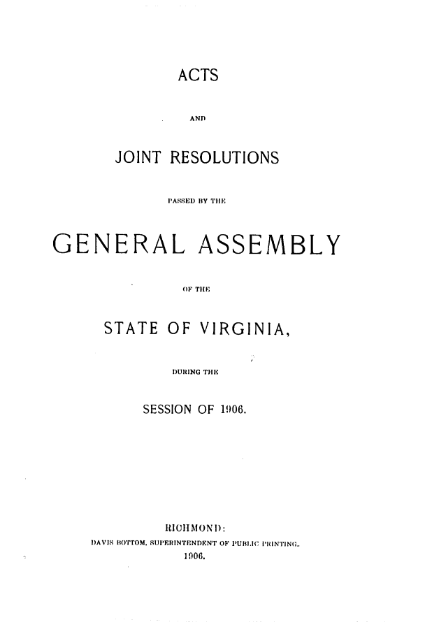 handle is hein.ssl/ssva0124 and id is 1 raw text is: ACTS
AND
JOINT RESOLUTIONS
PASSED BY THE
GENERAL ASSEMBLY
OF THE
STATE OF VIRGINIA,
DURING THE

SESSION OF 1906.
IIUIIMON I):
DAVIS BOTTOM, StlPERINTENDENT OF PUBLIC I'IINTING.
1906.


