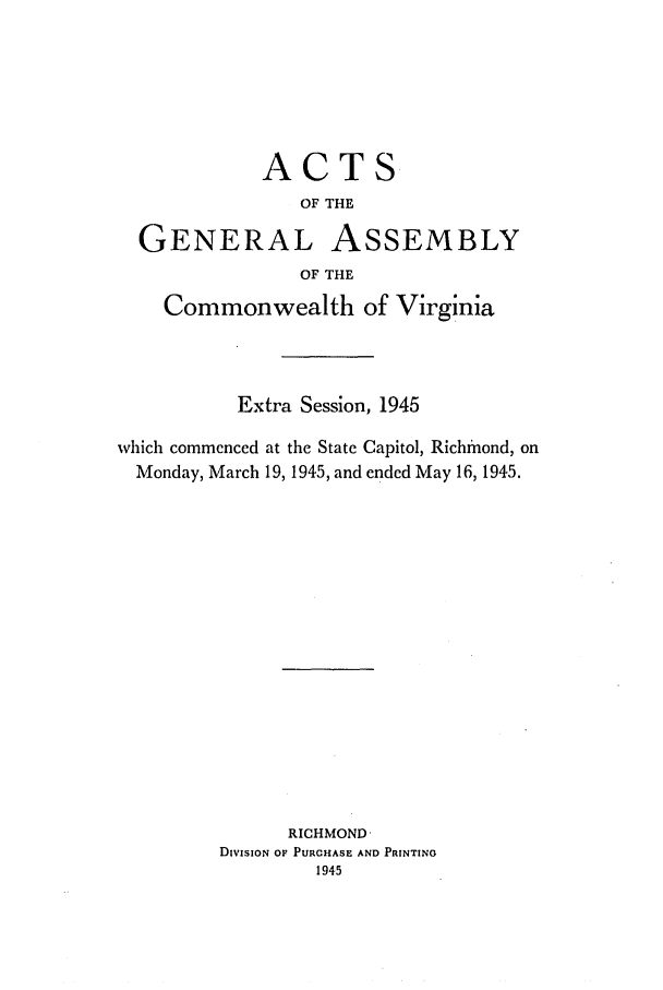 handle is hein.ssl/ssva0150 and id is 1 raw text is: ACTS
OF THE
GENERAL ASSEMBLY
OF THE
Commonwealth of Virginia
Extra Session, 1945
which commenced at the State Capitol, Richmond, on
Monday, March 19, 1945, and ended May 16, 1945.
RICHMOND
DivisioN OF PURCHASE AND PRINTING
1945


