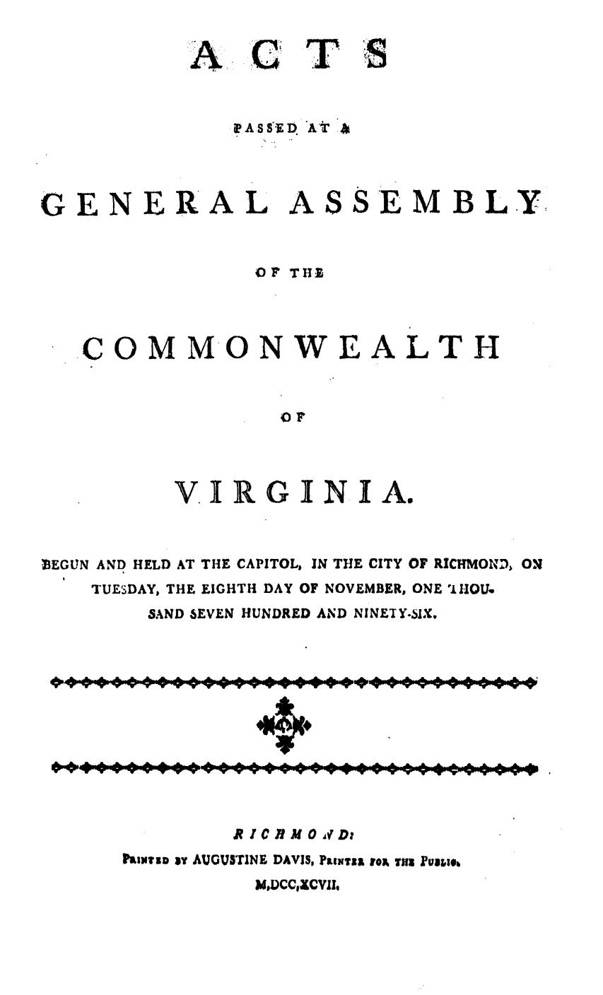 handle is hein.ssl/ssva0184 and id is 1 raw text is: A

GENER

A

L

AS

SEMBLY.

OF THE

COMMON WE

A

LTH

OF
VIRGINIA.

BEGUN AND HELD AT THE CAPITOL, IN THE CITY OF RICHMOND% Ov.
TUESDAY, THE EIGHTH DAY OF NOVEMBER, ONE 'l OU
SAND 6EVEN HUNDRED AND NINETY.IX.

G      HCIMO d        D:
?aimiun s' AUGUVSTINE DAVIS, PoiNirsa toy TJIs Nsal.

MOCC1ZCVII,

PC T
eA s s  DA.T i

S


