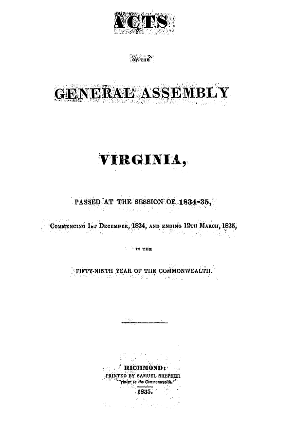 handle is hein.ssl/ssva0223 and id is 1 raw text is: OF~ THE]
GINERA ASSEMBLY-

VIRGINIA,9
PA sDJDT TiE sSSIONO.E. 1834-35,
'CoMInNCiN I ,, DncnEIRna, '1834, AD E.mni 12Th MAICI, 1835,
IN THlE
FIFTY-NINTH .YEAR OF THE WrAMONWEALTIL

RIGHMOND:
rRINTED BY SAMUEL 511PIIEI
irin to as ComnonwcU.


