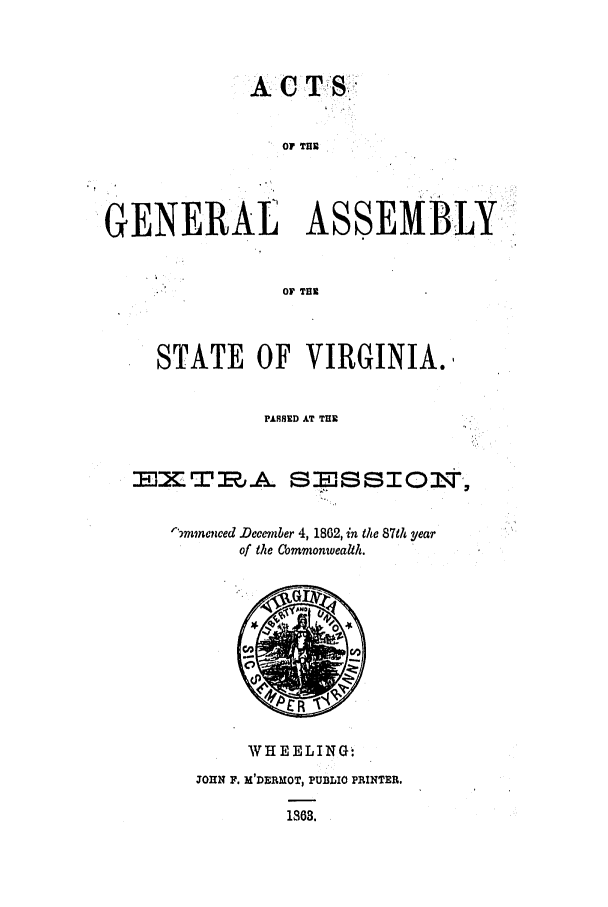 handle is hein.ssl/ssva0257 and id is 1 raw text is: OF THi
GENERAL ASSEMBLY-
OF TON
STATE OF VIRGINIA.
PARSED AT THE
BJXTIJA $IJSSIOT,
r'mmenced .December 4, 1862, in the 87th year
of the Commonwealth.

WHEELING6
JOHN F. M'DERMOT, PUBLIO PRINTER.
1363.


