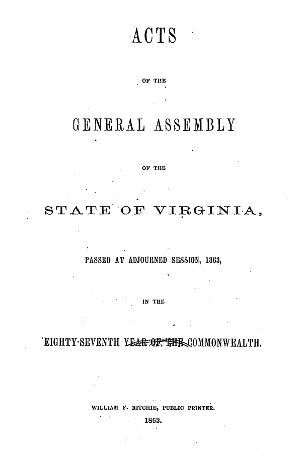handle is hein.ssl/ssva0259 and id is 1 raw text is: ACTS
OF THE

GENERAL

ASSEMBLY

OF THE

STATE OF

VIIRGINIA,

PASSED AT ADJOURNED SESSION, 18063,
IN THE
'EIGHTY-SEVENTH YBAMYC-MOMMONWEALT L.

WILLIAM F. RITCHIE, PUBLIC PRINTER.
1863.


