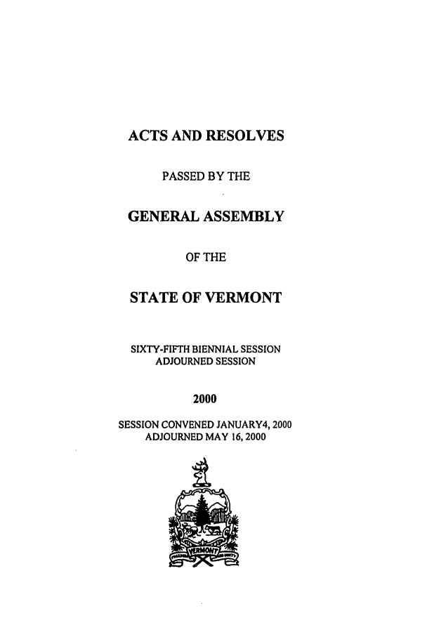 handle is hein.ssl/ssvt0001 and id is 1 raw text is: ACTS AND RESOLVES
PASSED BY THE
GENERAL ASSEMBLY
OF THE
STATE OF VERMONT
SIXTY-FIFTH BIENNIAL SESSION
ADJOURNED SESSION
2000
SESSION CONVENED JANUARY4, 2000
ADJOURNED MAY 16,2000


