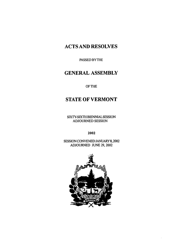 handle is hein.ssl/ssvt0003 and id is 1 raw text is: ACTS AND RESOLVES
PASSED BYTHE
GENERAL ASSEMBLY
OFTHE
STATE OF VERMONT
SIXTY-SIXTH BIENNIAL SESSION
ADJOURNED SESSION
2002
SESSION CONVENED JANUARY 8,2002
ADJOURNED JUNE 29, 2002


