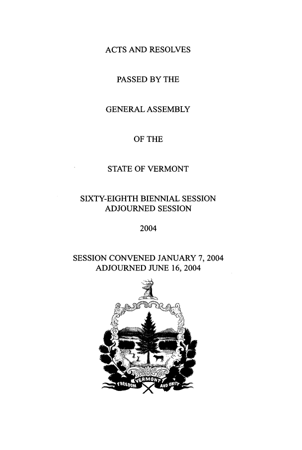 handle is hein.ssl/ssvt0005 and id is 1 raw text is: ACTS AND RESOLVES
PASSED BY THE
GENERAL ASSEMBLY
OF THE
STATE OF VERMONT
SIXTY-EIGHTH BIENNIAL SESSION
ADJOURNED SESSION
2004
SESSION CONVENED JANUARY 7,2004
ADJOURNED JUNE 16, 2004
4'        4


