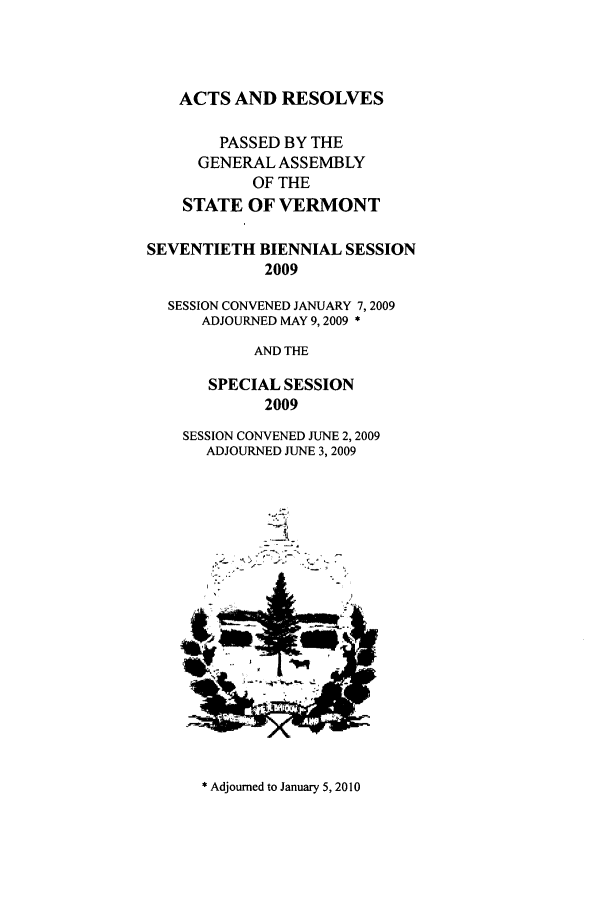 handle is hein.ssl/ssvt0016 and id is 1 raw text is: ACTS AND RESOLVES
PASSED BY THE
GENERAL ASSEMBLY
OF THE
STATE OF VERMONT
SEVENTIETH BIENNIAL SESSION
2009
SESSION CONVENED JANUARY 7, 2009
ADJOURNED MAY 9,2009 *
AND THE
SPECIAL SESSION
2009
SESSION CONVENED JUNE 2,2009
ADJOURNED JUNE 3, 2009

I

* Adjourned to January 5, 2010


