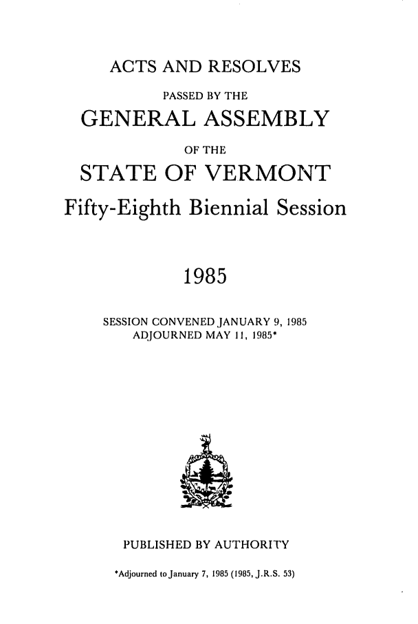 handle is hein.ssl/ssvt0022 and id is 1 raw text is: ACTS AND RESOLVES

PASSED BY THE
GENERAL ASSEMBLY
OF THE
STATE OF VERMONT
Fifty-Eighth Biennial Session
1985
SESSION CONVENED JANUARY 9, 1985
ADJOURNED MAY 11, 1985'

PUBLISHED BY AUTHORITY
'Adjourned toJanuary 7, 1985 (1985, J.R.S. 53)


