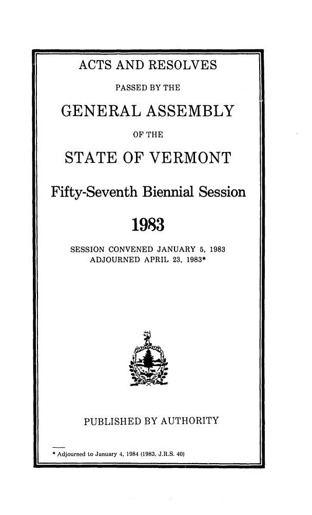 handle is hein.ssl/ssvt0031 and id is 1 raw text is: ACTS AND RESOLVES
PASSED BY THE
GENERAL ASSEMBLY
OF THE
STATE OF VERMONT
Fifty-Seventh Biennial Session
1983
SESSION CONVENED JANUARY 5, 1983
ADJOURNED APRIL 23, 1983*

PUBLISHED BY AUTHORITY

* Adjourned to January 4, 1984 (1983, J.R.S. 40)


