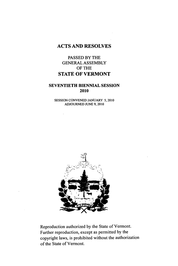 handle is hein.ssl/ssvt0033 and id is 1 raw text is: ACTS AND RESOLVES
PASSED BY THE
GENERAL ASSEMBLY
OF THE
STATE OF VERMONT
SEVENTIETH BIENNIAL SESSION
2010
SESSION CONVENED JANUARY 5,2010
ADJOURNED JUNE 9,2010

iLK- ,,.....

Reproduction authorized by the State of Vermont.
Further reproduction, except as permitted by the
copyright laws, is prohibited without the authorization
of the State of Vermont.

t,


