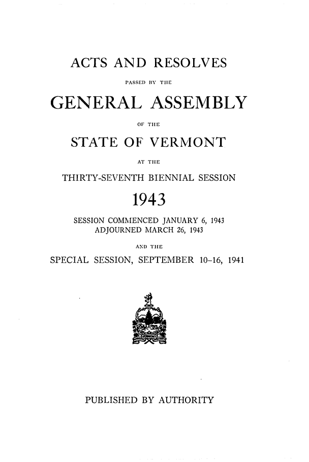 handle is hein.ssl/ssvt0035 and id is 1 raw text is: ACTS AND RESOLVES
PASSE) BY TilE
GENERAL ASSEMBLY
OF TIlE
STATE OF VERMONT
AT THE
THIRTY-SEVENTH BIENNIAL SESSION
1943
SESSION COMMENCED JANUARY 6, 1943
ADJOURNED MARCH 26, 1943
AND THE
SPECIAL SESSION, SEPTEMBER 10-16, 1941

PUBLISHED BY AUTHORITY



